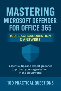 Mastering Microsoft Defender for Office 365: 100 Practical Questions & Answers: Essential Security Techniques, Real-World Scenarios, and Step-by-Step Guidance for Protecting Your Microsoft 365 - Mastering Microsoft 365