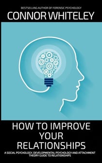 How To Improve Your Relationships: A Social Psychology, Developmental Psychology and Attachment Theory Guide To Relationships - An Introductory Series