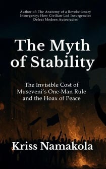 The Myth of Stability, The Invisible Cost of Museveni’s One-Man Rule in Uganda and the Hoax of Peace - Kriss Namakola