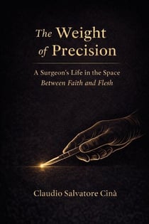 The Weight of Precision - A Surgeon's Life in the Space Between Faith and Flesh