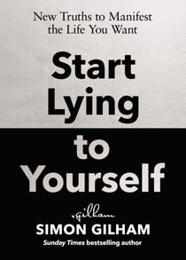 Start Lying to Yourself - New Truths to Manifest the Life You Want