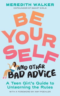 Be Yourself and Other Bad Advice - A Teen Girl's Guide to Unlearning the Rules