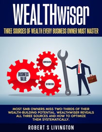 WEALTHwiser - Three Sources of Wealth Every Business Owner Must Master - BusinessWiser Cash Flow Mastery Series, #5