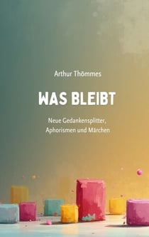 Was bleibt - Neue Gedankensplitter, Aphorismen und Märchen