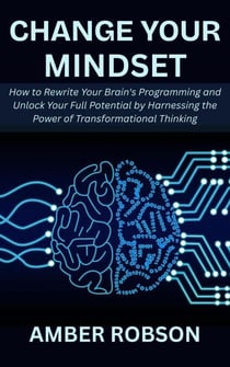 Change Your Mindset: How to Rewrite Your Brain's Programming and Unlock Your Full Potential by Harnessing the Power of Transformational Thinking