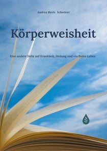 Körperweisheit - Eine andere Sicht auf Krankheit, Heilung und ein freies Leben
