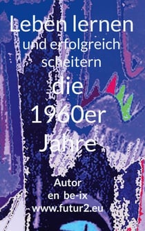 Leben lernen und erfolgreich scheitern - Die 1960er Jahre und die Folgen meiner eigenen Verursachung