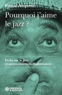 Pourquoi j’aime le jazz ? - Écrits sur le jazz et autres exercices d’admiration