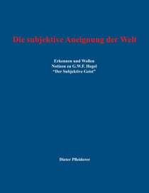 Die subjektive Aneignung der Welt - Erkennen und Wollen - Notizen zu G.W.F. Hegel "Der Subjektive Geist"