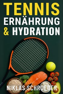 Tennis Ernährung &amp; Hydration: Der komplette Leitfaden für Energie, Regeneration und maximale Leistungsfähigkeit - Tennis Fitness &amp; Performance Serie, #5
