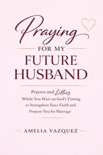 Praying for My Future Husband: Prayers and Letters While You Wait on God’s Timing to Strengthen Your Faith and Prepare You for Marriage