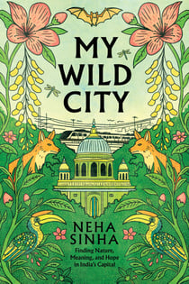 My Wild City - Finding Nature, Meaning, and Hope in India’s Capital