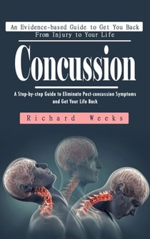 Concussion: An Evidence-based Guide to Get You Back From Injury to Your Life (A Step-by-step Guide to Eliminate Post-concussion Symptoms and Get Your Life Back)