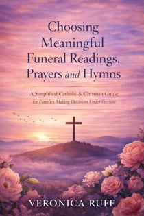 Choosing Meaningful Funeral Readings, Prayers and Hymns: A Simplified Catholic &amp; Christian Guide for Families Making Decisions Under Pressure