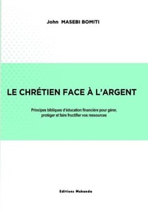 LE CHRÉTIEN FACE À L’ARGENT - Principes bibliques d’éducation financière pour gérer, protéger et faire fructifier vos ressources