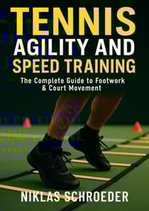 Tennis Agility and Speed Training: The Complete Guide to Footwork and Court Movement - Tennis Fitness &amp; Performance Series, #2