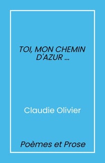 Toi, mon chemin d’azur… - Poèmes et prose