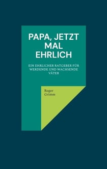 Papa, jetzt mal ehrlich - Ein ehrlicher Ratgeber für werdende und wachsende Väter