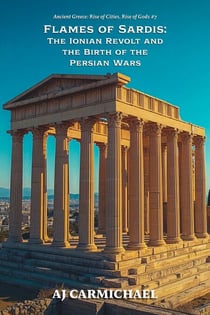 Flames of Sardis: The Ionian Revolt and the Birth of the Persian Wars - Ancient Greece: Rise of Cities, Rise of Gods, #7