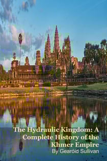 The Hydraulic Kingdom: A Complete History of the Khmer Empire