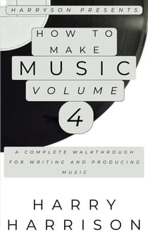 Harryson Presents How to Make Music: Volume 4: A Complete Walkthrough for Writing and Producing Music - Harryson Presents How to Make Music, #4