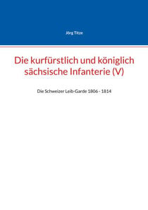 Die kurfürstlich und königlich sächsische Infanterie (V) - Die Schweizer Leib-Garde 1806 - 1814