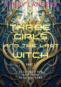 Three Girls and the last Witch - Part 2 - As longed for and gone as our future.