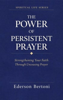 The Power of Persistent Prayer: Strenthening Your FaithThrough Unceasing Prayer - Spiritual Life Series, #1