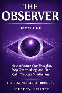 The Observer How to Watch Your Thoughts, Stop Overthinking, and Find Calm Through Mindfulness - The Observer Series, #1