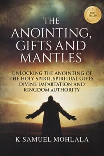 The Anointing, Gifts and Mantles: Unlocking the Anointing of the Holy Spirit, Spiritual Gifts, Divine Impartation and Kingdom Authority