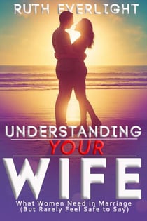 Understanding Your Wife: What Women Need in Marriage (But Rarely Feel Safe to Say) - Understanding Your Spouse, #2