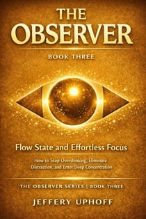 Flow State and Effortless Focus: How to Stop Overthinking, Eliminate Distraction, and Enter Deep Concentration - The Observer Series