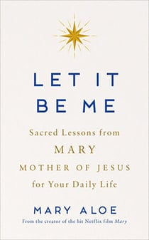Let It Be Me - Sacred Lessons from Mary, the Mother of Jesus, for Your Daily Life