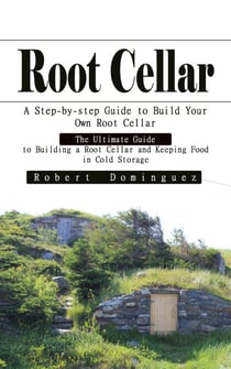 Root Cellar: A Step-by-step Guide to Build Your Own Root Cellar - The Ultimate Guide to Building a Root Cellar and Keeping Food in Cold Storage