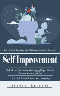 Self Improvement: How to Stop Worrying and Eliminate Negative Thinking - The Essential Guide to Rewiring Your Thoughts for Increased Wealth and Financial Freedom