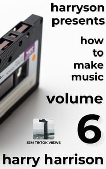 Harryson Presents How to Make Music: Volume 6: A Complete Walkthrough for Writing and Producing Music - Harryson Presents How to Make Music, #6