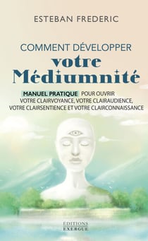 Comment bien développer votre médiumnité - Manuel pratique pour ouvrir votre clairvoyance, votre clairaudience, votre clairsentience et votre clairconnaissance