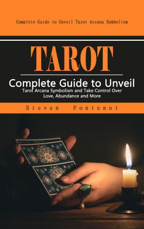 Tarot: Complete Guide to Unveil Tarot Arcana Symbolism - (Complete Guide to Unveil Tarot Arcana Symbolism and Take Control Over Love, Abundance and More)