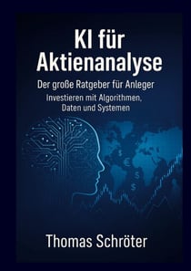 KI für Aktienanalyse Der große Ratgeber für Anleger - Investieren mit Algorithmen, Daten und Systemen