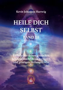 Heile Dich Selbst Band 3 - Entfalte mit deiner göttlichen Schöpfermacht deine mentalen und geistigen Heilungskräfte