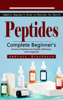 Peptides: Complete Beginner’s Guide to Peptides for Health - Complete Beginner’s Guide to Peptides for Health, Wellness, and Longevity