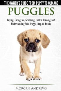 Puggles - The Owner’s Guide from Puppy to Old Age - Choosing, Caring for, Grooming, Health, Training and Understanding Your Puggle Dog or Puppy