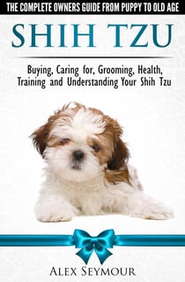 Shih Tzu Dogs - The Complete Owners Guide from Puppy to Old Age. Buying, Caring For, Grooming, Health, Training and Understanding Your Shih Tzu.