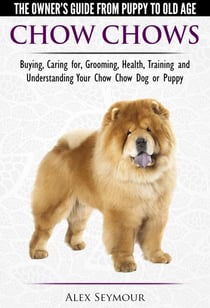 Chow Chows - The Owner's Guide From Puppy To Old Age - Buying, Caring for, Grooming, Health, Training and Understanding Your Chow Chow Dog or Puppy