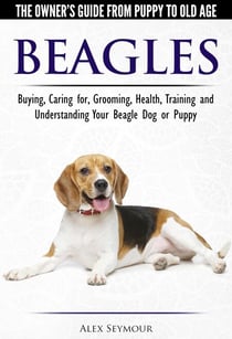 Beagles - The Owner's Guide from Puppy to Old Age - Choosing, Caring for, Grooming, Health, Training and Understanding Your Beagle Dog or Puppy
