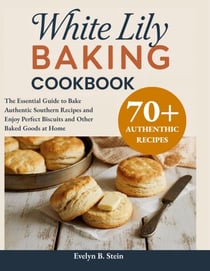 White Lily Baking Cookbook: The Essential Guide to Bake Authentic Southern Recipes and Enjoy Perfect Biscuits and Other Baked Goods at Home