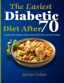 The Easiest Diabetic Diet After 70:  A Simple, Safe and Delicious Guide to Eating Well for Seniors with Type 2 Diabetes