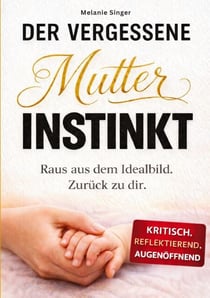 Der vergessene Mutterinstinkt - Raus aus dem Idealbild. Zurück zu dir.