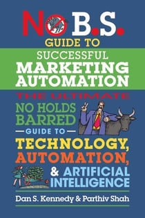 No B.S. Guide to Successful Marketing Automation - The Ultimate No Holds Barred Guide to Using Technology, Automation, and Artificial Intelligence in Marketing