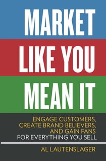Market Like You Mean It - Engage Customers, Create Brand Believers, and Gain Fans for Everything You Sell